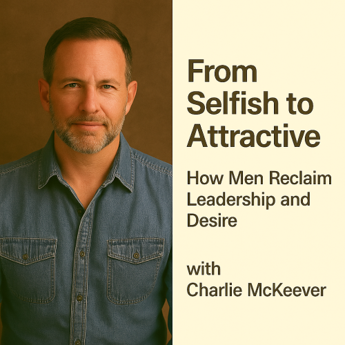 From Selfish to Attractive – How Men Reclaim Leadership and Desire with Charlie McKeever