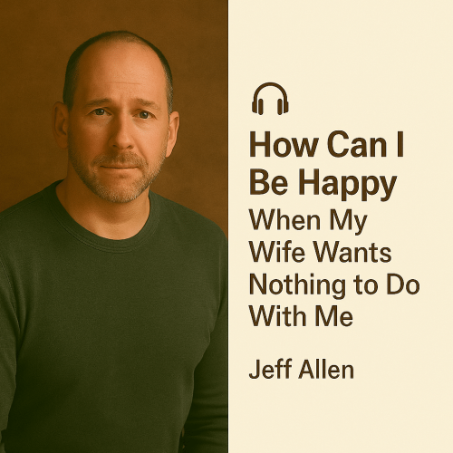 How Can I Be Happy When My Wife Wants Nothing to Do With Me – Jeff Allen