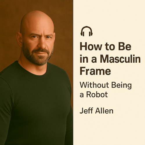 How to Be in a Masculine Frame Without Being a Robot – Jeff Allen